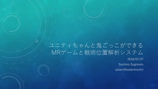 ユニティちゃんと鬼ごっこができる
MRゲームと戦術位置解析システム
2018/07/27
Soichiro Sugimoto
sotan(@sotanmochi)
 