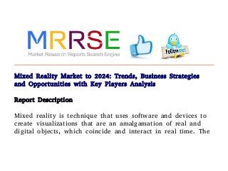 Mixed Reality Market to 2024: Trends, Business Strategies
and Opportunities with Key Players Analysis
Report Description
Mixed reality is technique that uses software and devices to
create visualizations that are an amalgamation of real and
digital objects, which coincide and interact in real time. The
 