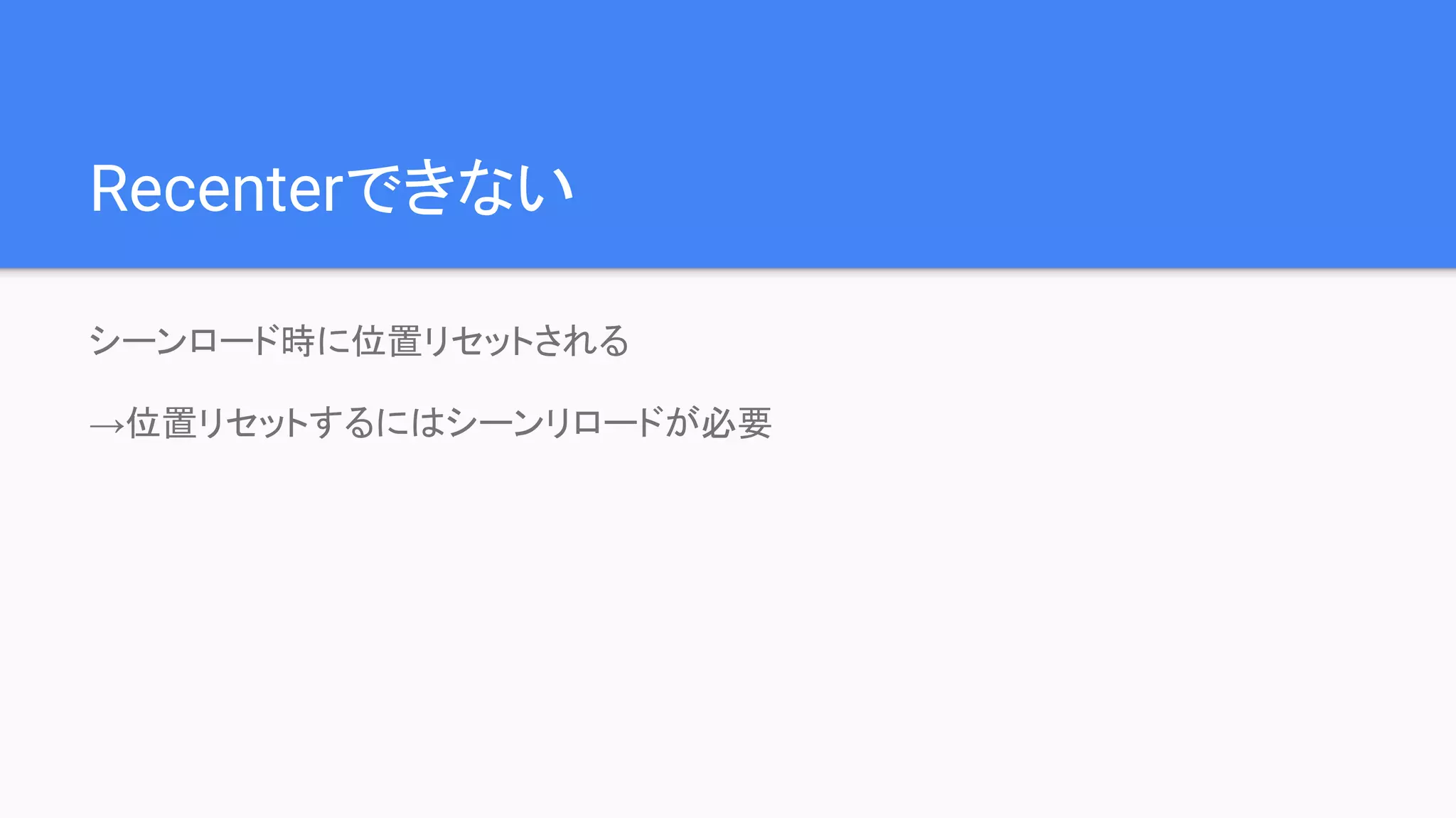 Recenterできない
シーンロード時に位置リセットされる
→位置リセットするにはシーンリロードが必要
 