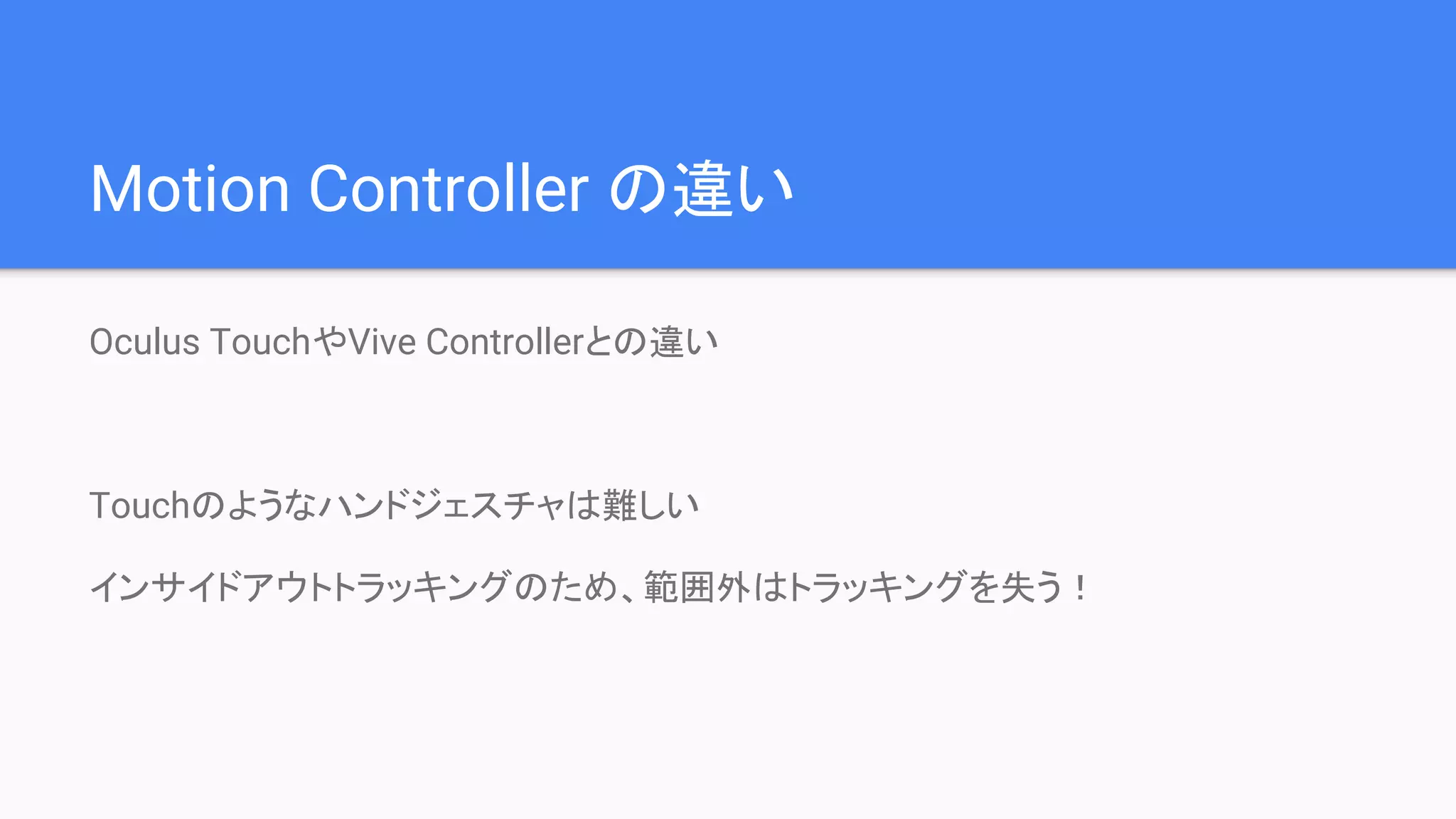 Motion Controller の違い
Oculus TouchやVive Controllerとの違い
Touchのようなハンドジェスチャは難しい
インサイドアウトトラッキングのため、範囲外はトラッキングを失う！
 