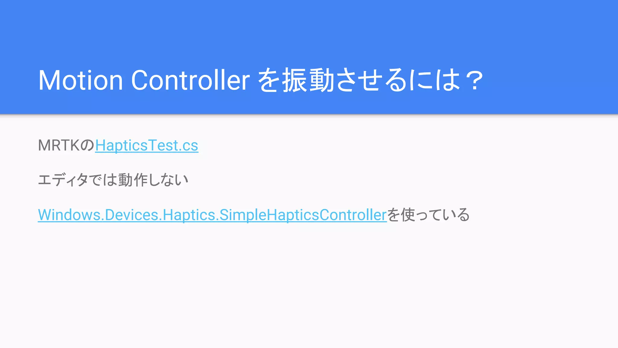 Motion Controller を振動させるには？
MRTKのHapticsTest.cs
エディタでは動作しない
Windows.Devices.Haptics.SimpleHapticsControllerを使っている
 