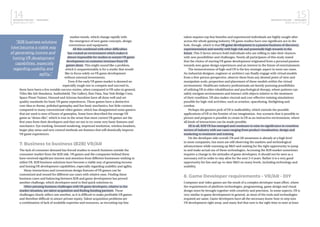 14BUSINESS FINLAND | NEOGAMES
MIXED REALITY 2017
15BUSINESS FINLAND | NEOGAMES
MIXED REALITY 2017
market trends, which change rapidly with
the emergence of new game concepts, design
conventions and equipment.
All this combined with other difficulties
has created an environment which makes it
almost impossible for studios to sustain VR game
development on customer revenues from VR
games alone. This might sound like a problem,
which it unquestionably is for a studio that would
like to focus solely on VR game development
without external investments.
Even if the early VR game market is deemed an
especially tough one to compete and succeed in,
there have been a few notable success stories, when compared to VR sales in general.
Titles like Job Simulator, Audioshield, The Gallery, Raw Data, Star Trek Bridge Crew,
Space Pirate Trainer, Onward and Arizona Sunshine have all done well and set
quality standards for basic VR game experiences. These games have a distinctive
core idea or theme, polished gameplay and fun basic mechanics, but little content,
compared to many conventional video games, which has disappointed some gamers
that are used to tens of hours of gameplay. Some have described the average VR
game as “demo-like”, which is true in the sense that most current VR games are the
first ones from their developers and they set out to try some very basic features and
mechanics. Eye tracking, foveated rendering, improved resolution, wireless headsets,
larger play areas and new control methods are features that will drastically improve
VR game experiences.
7. Business to business (B2B) VR/AR
The lack of consumer demand has forced studios to search business outside the
consumer market from the B2B side. VR games and the companies behind them
have received significant interest and attention from different businesses wishing to
utilize VR. B2B business solutions have become a viable way of generating income
and honing VR development capabilities, especially regarding usability and agility.
Many interactions and cornerstone design features of VR games can be
customized and reused for different use cases with relative ease. Finding these
business cases and balancing between B2B and game development has proved
another challenge, which developers need to find quick solutions to.
Other pressing business challenges with VR game developers, relative to the
market situation, are talent acquisition and finding funding partners. These
challenges clearly reflect one another, as it is difficult to make profitable VR games
and therefore difficult to attract private equity. Talent acquisition problems are
a combination of lack of available expertise and resources, as recruiting top line
talent requires top line benefits and experienced individuals are highly sought after
across the whole gaming industry. VR game studios have one significant ace in the
hole, though, which is that VR game development is a passion business of discovery,
experimentation and novelty with high risk and potentially high rewards in the
future. This X factor attracts bold individuals who are willing to take their chances
with new possibilities and challenges. Nearly all participants of this study stated
that the choice of starting VR game development originated from a personal passion
towards new game design experiences and an interest in the future of entertainment.
The immersiveness of high-end VR is the key strategic aspect in most use cases.
An industrial designer, engineer or architect can finally engage with virtual models
from a first-person perspective, observe them from any desired point of view and
manipulate scale, proportion and placement of these models within the virtual
environment. Healthcare industry professionals are keenly pursuing possibilities
of utilizing VR in elder rehabilitation and psychological therapy, where patients can
safely navigate environments and interact with objects relative to the treatment
of their condition. VR also makes visceral and cost-effective training simulations
possible for high-risk activities, such as aviation, spacefaring, firefighting and
combat.
Perhaps the greatest perk of VR is malleability, which extends the possible
applications of VR to the frontier of our imagination. Any scenario that is possible to
picture and program is possible to create in VR as an interactive environment, where
all kinds of interactions can be made possible.
All in all, B2B VR has emerged and continues to raise its significance in countless
sectors of industry with use cases ranging from product visualisation, design and
marketing to treatment and training.
On the developer side overall, VR and AR awareness is already at a high level
in most companies, but most are still observing the markets and technological
advancement while warming up R&D and waiting for the right opportunity to jump
in and make actual use of these technologies. Accessing the B2B market sometimes
requires a change in the attitudes of game developers. It should not be seen as a
necessary evil in order to stay alive for the next 3-4 years. Rather it is a very good
opportunity for fast and up-to-date R&D on many levels, including technology and
usability.
8. Game Developer requirements – VR/AR - DIY
Computer and video games are the result of a complex developer team effort, where
the requirements of platform technologies, programming, game design and visual
design must be brought together with creativity and precision. In some aspects, VR is
very similar to game development in general, as most of the tools and technologies
required are same. Game developers have all the necessary know-how to step into
VR development right away, and many feel that now is the right time to start at least
“B2B business solutions
have become a viable way
of generating income and
honing VR development
capabilities, especially
regarding usability and
agility.”
 