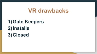 VR drawbacks
1)Gate Keepers
2)Installs
3)Closed
 
