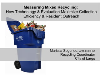 Marissa Segundo, APR, LEED GA
Recycling Coordinator
City of Largo
Measuring Mixed Recycling:
How Technology & Evaluation Maximize Collection
Efficiency & Resident Outreach
 