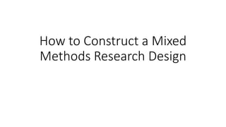 How to Construct a Mixed
Methods Research Design
 