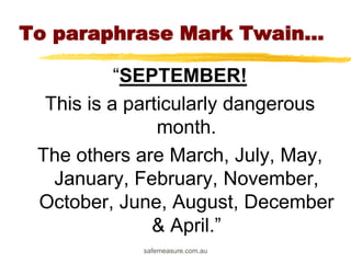 safemeasure.com.au
To paraphrase Mark
Twain...
“SEPTEMBER!
This is a particularly dangerous
month.
The others are March, July, May,
January, February, November,
October, June, August, December
& April.”
 