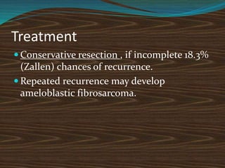 Treatment
 Conservative resection , if incomplete 18.3%
(Zallen) chances of recurrence.
 Repeated recurrence may develop
ameloblastic fibrosarcoma.
 