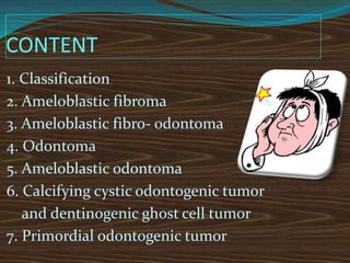 CONTENT
1. Classification
2. Ameloblastic fibroma
3. Ameloblastic fibro- odontoma
4. Odontoma
5. Ameloblastic odontoma
6. Calcifying cystic odontogenic tumor
and dentinogenic ghost cell tumor
7. Primordial odontogenic tumor
 