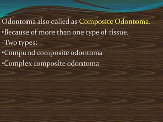 Odontoma also called as Composite Odontoma.
•Because of more than one type of tissue.
-Two types:
•Compund composite odontoma
•Complex composite odontoma
 