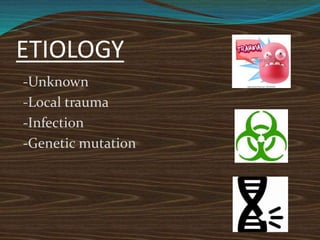 ETIOLOGY
-Unknown
-Local trauma
-Infection
-Genetic mutation
 