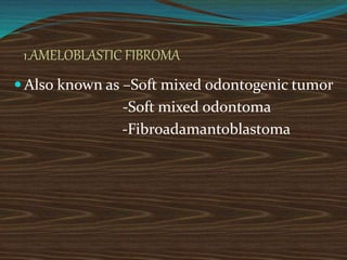 1.AMELOBLASTIC FIBROMA
 Also known as –Soft mixed odontogenic tumor
-Soft mixed odontoma
-Fibroadamantoblastoma
 