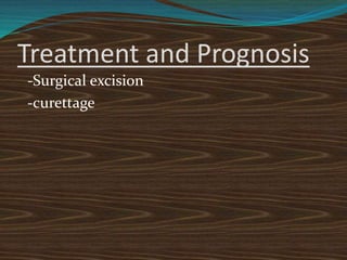 Treatment and Prognosis
-Surgical excision
-curettage
 