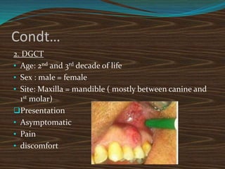 Condt…
2. DGCT
• Age: 2nd and 3rd decade of life
• Sex : male = female
• Site: Maxilla = mandible ( mostly between canine and
1st molar)
Presentation
• Asymptomatic
• Pain
• discomfort
 