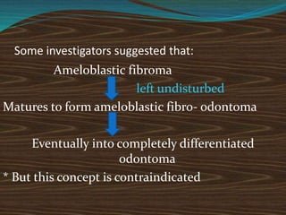 Some investigators suggested that:
Ameloblastic fibroma
left undisturbed
Matures to form ameloblastic fibro- odontoma
Eventually into completely differentiated
odontoma
* But this concept is contraindicated
 