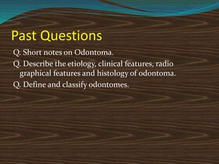 Past Questions
Q. Short notes on Odontoma.
Q. Describe the etiology, clinical features, radio
graphical features and histology of odontoma.
Q. Define and classify odontomes.
 