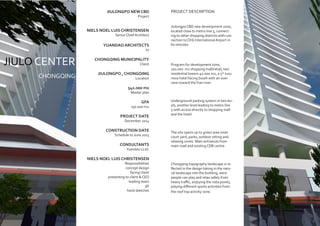 PROJECT DESCRIPTION
Jiulongpo CBD new development zone,
located close to metro line 5, connect-
ing to other shopping districts with con-
nection to CKG International Airport in
60 minutes.
Program for development zone,
100.000 m2 shopping mall/retail, two
residential towers 40.000 m2, a 5* luxu-
rious hotel facing South with an over-
view toward theYian river.
Underground parking system in two lev-
els, another level leading to metro line
5 with access directly to shopping mall
and the hotel.
The site opens up to green area inner
court yard, parks, outdoor sitting and
relaxing zones. Main entrances from
main road and existing CDB centre.
Chongqing topography landscape is re-
flected in the design taking in the natu-
ral landscape into the building, were
people can play and relax safely from
heavy traffic, enjoying the vista points,
playing different sports activities from
the roof top activity zone.
JIULONGPO NEW CBD
Project
NIELS NOEL LUIS CHRISTENSEN
Senior Chief Architect
YUANDAO ARCHITECTS
to
CHONGQING MUNICIPALITY
Client
JIULONGPO , CHONGQING
Location
542.000 m2
Master plan
GFA
250.000 m2
PROJECT DATE
December 2014
CONSTRUCTION DATE
Schedule to June 2015
CONSULTANTS
Yuandao LLtd.
NIELS NOEL LUIS CHRISTENSEN
Responsibilities
concept design
facing client
presenting to client & CEO
leading team
3D
hand sketches
JIULO CENTER
CHONGQING
 