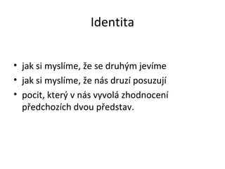 Identita


• jak si myslíme, že se druhým jevíme
• jak si myslíme, že nás druzí posuzují
• pocit, který v nás vyvolá zhodnocení
  předchozích dvou představ.
 