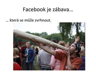 Facebook je zábava…
… která se může zvrhnout.
 