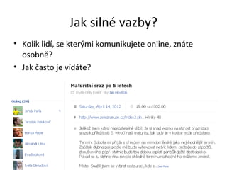 Jak silné vazby?
• Kolik lidí, se kterými komunikujete online, znáte
  osobně?
• Jak často je vídáte?
 