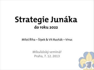 Strategie Junáka
do roku 2022

Miloš Říha – Šípek & Vít Rusňák – Virus
!
!

Mikulášský seminář
Praha, 7. 12. 2013

 