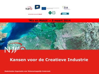 ‘Mix en Match’ – 5 maart 2014

Kansen voor de Creatieve Industrie
Nederlandse Organisatie voor Wetenschappelijk Onderzoek

 