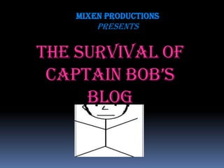 Mixen Productions
        presents


The Survival of
 Captain BoB’s
     Blog
 