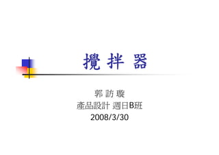 攪拌器
   郭訪璇
產品設計 週日B班
  2008/3/30
 