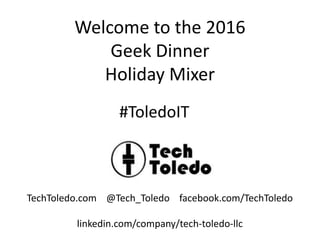 Welcome to the 2016
Geek Dinner
Holiday Mixer
TechToledo.com @Tech_Toledo facebook.com/TechToledo
linkedin.com/company/tech-toledo-llc
#ToledoIT
 