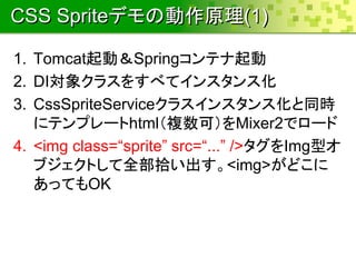 CSS Spriteǥ΄ԭ(1)
1. TomcatӣSpringƥ
2. DI󥯥饹򤹤٤ƥ󥹥󥹻
3. CssSpriteService饹󥹥󥹻ͬr
˥ƥץ`html}ɣMixer2ǥ`
4. <img class=sprite src=/nabedge/mixer2dynamic-css-sprite-201309java/... />Imgͥ
֥Ȥȫʰ<img>ɤ
äƤOK
 