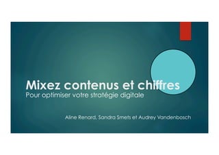 Mixez contenus et chiffres
Pour optimiser votre stratégie digitale
Aline Renard, Sandra Smets et Audrey Vandenbosch
 