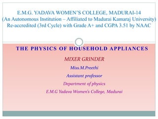 THE PHYSICS OF HOUSEHOLD APPLIANCES
E.M.G. YADAVA WOMEN’S COLLEGE, MADURAI-14
(An Autonomous Institution – Affiliated to Madurai Kamaraj University)
Re-accredited (3rd Cycle) with Grade A+ and CGPA 3.51 by NAAC
MIXER GRINDER
Miss.M.Preethi
Assistant professor
Department of physics
E.M.G Yadava Women’s College, Madurai
 