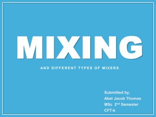 MIXING
A N D D I F F E R E N T T Y P E S O F M I X E R S
Submitted by,
Abel Jacob Thomas
MSc 2nd Semester
CFT-k
 