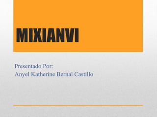 MIXIANVI 
Presentado Por: 
Anyel Katherine Bernal Castillo 
 