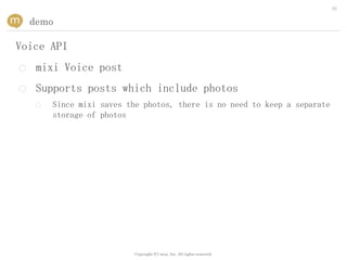 22


    demo

Voice API
○    mixi Voice post
○    Supports posts which include photos
    ○   Since mixi saves the photos, there is no need to keep a separate
        storage of photos




                          Copyright (C) mixi, Inc. All rights reserved.
 