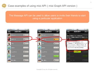 9


Case examples of using mixi API（mixi Graph API version）


The Message API can be used to allow users to invite their friends to start
                    using a particular application




                          Copyright (C) mixi, Inc. All rights reserved.
 