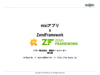 mixiアプリ
                       x
                 ZendFramework


             バズー株式会社　開発チームリーダー
                    清水樹

id:Bayside   *    bayside@twitter             *    http://tec.buzoo.jp/




              Copyright (C) 2010 Buzoo Inc. All Rights Reserved.
 