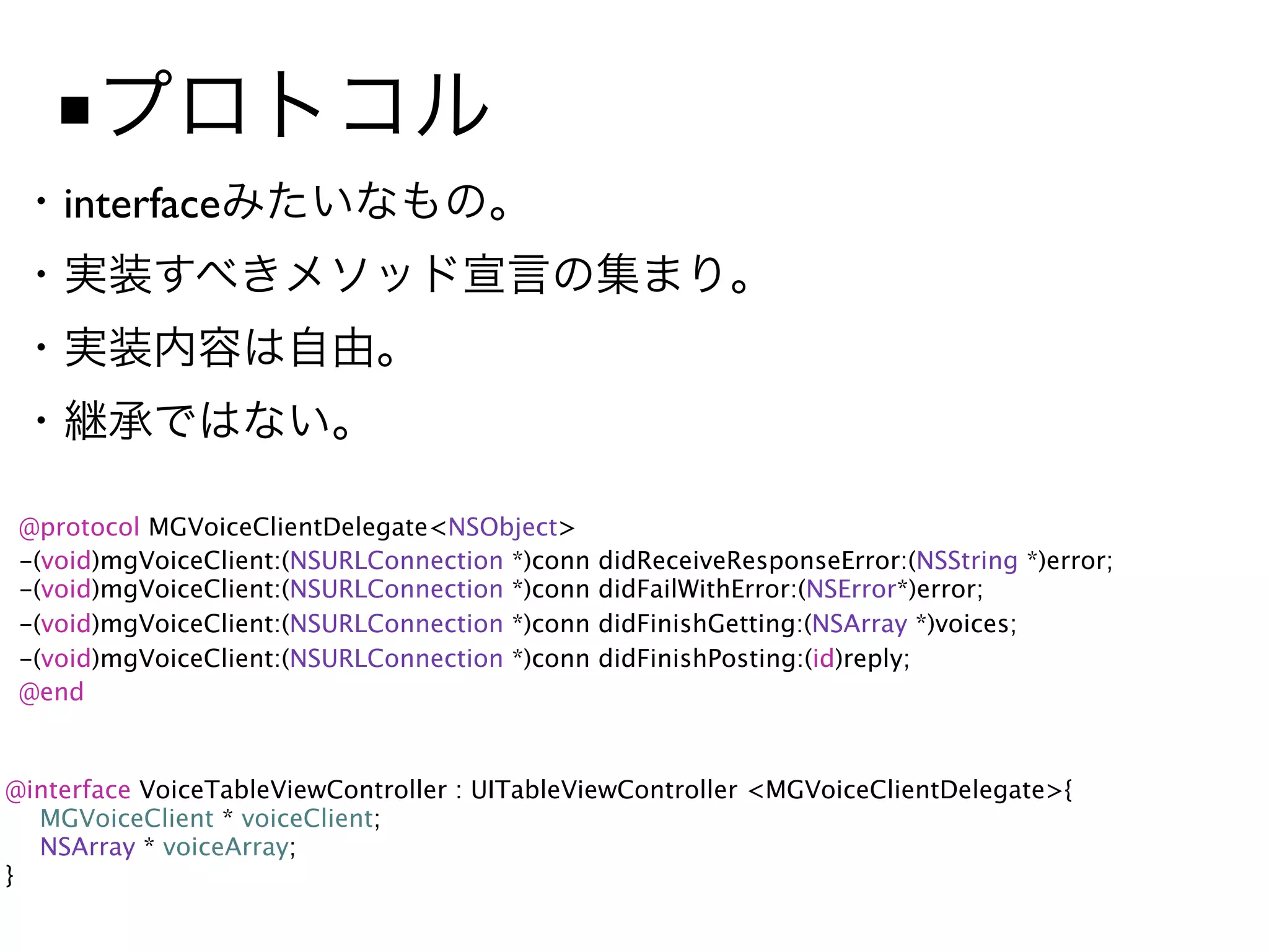 ■
    interface




 @protocol MGVoiceClientDelegate<NSObject>
 -(void)mgVoiceClient:(NSURLConnection *)conn   didReceiveResponseError:(NSString *)error;
 -(void)mgVoiceClient:(NSURLConnection *)conn   didFailWithError:(NSError*)error;
 -(void)mgVoiceClient:(NSURLConnection *)conn   didFinishGetting:(NSArray *)voices;
 -(void)mgVoiceClient:(NSURLConnection *)conn   didFinishPosting:(id)reply;
 @end


@interface VoiceTableViewController : UITableViewController <MGVoiceClientDelegate>{

 MGVoiceClient * voiceClient;

 NSArray * voiceArray;
}
 