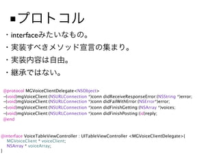■
    interface




 @protocol MGVoiceClientDelegate<NSObject>
 -(void)mgVoiceClient:(NSURLConnection *)conn   didReceiveResponseError:(NSString *)error;
 -(void)mgVoiceClient:(NSURLConnection *)conn   didFailWithError:(NSError*)error;
 -(void)mgVoiceClient:(NSURLConnection *)conn   didFinishGetting:(NSArray *)voices;
 -(void)mgVoiceClient:(NSURLConnection *)conn   didFinishPosting:(id)reply;
 @end


@interface VoiceTableViewController : UITableViewController <MGVoiceClientDelegate>{

 MGVoiceClient * voiceClient;

 NSArray * voiceArray;
}
 