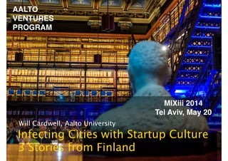 AALTO!
VENTURES!
PROGRAM
Will Cardwell, Aalto University
Infecting Cities with Startup Culture 
3 Stories from Finland
MIXiii 2014!
Tel Aviv, May 20
 