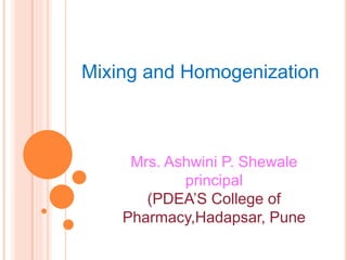 Mrs. Ashwini P. Shewale
principal
(PDEA’S College of
Pharmacy,Hadapsar, Pune
Mixing and Homogenization
 