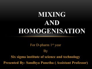 For D-pharm 1st year
By
Six sigma institute of science and technology
Presented By- Sandhya Punetha ( Assistant Professor)
MIXING
AND
HOMOGENISATION
 