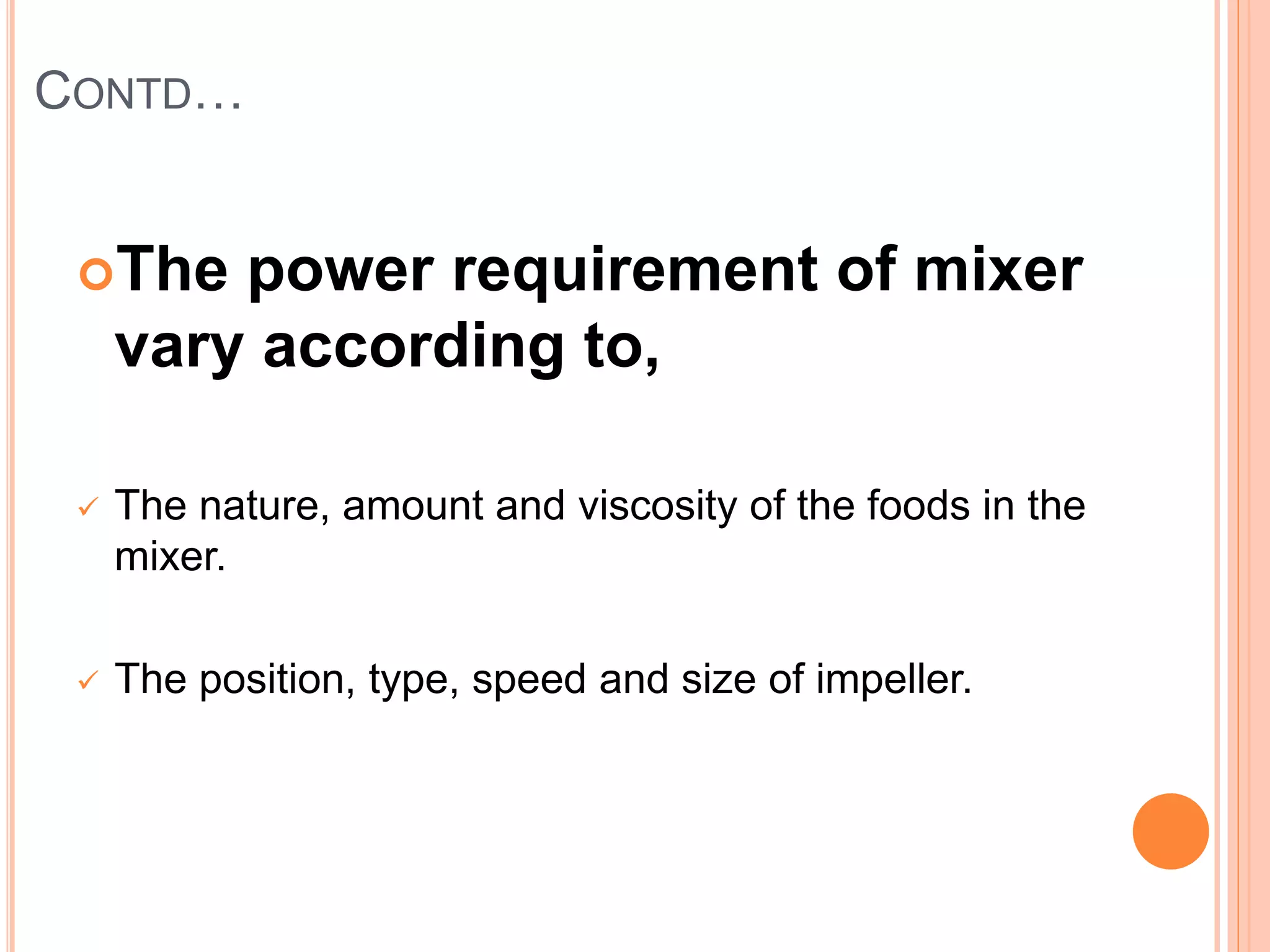 CONTD…
The power requirement of mixer
vary according to,
 The nature, amount and viscosity of the foods in the
mixer.
 The position, type, speed and size of impeller.
 