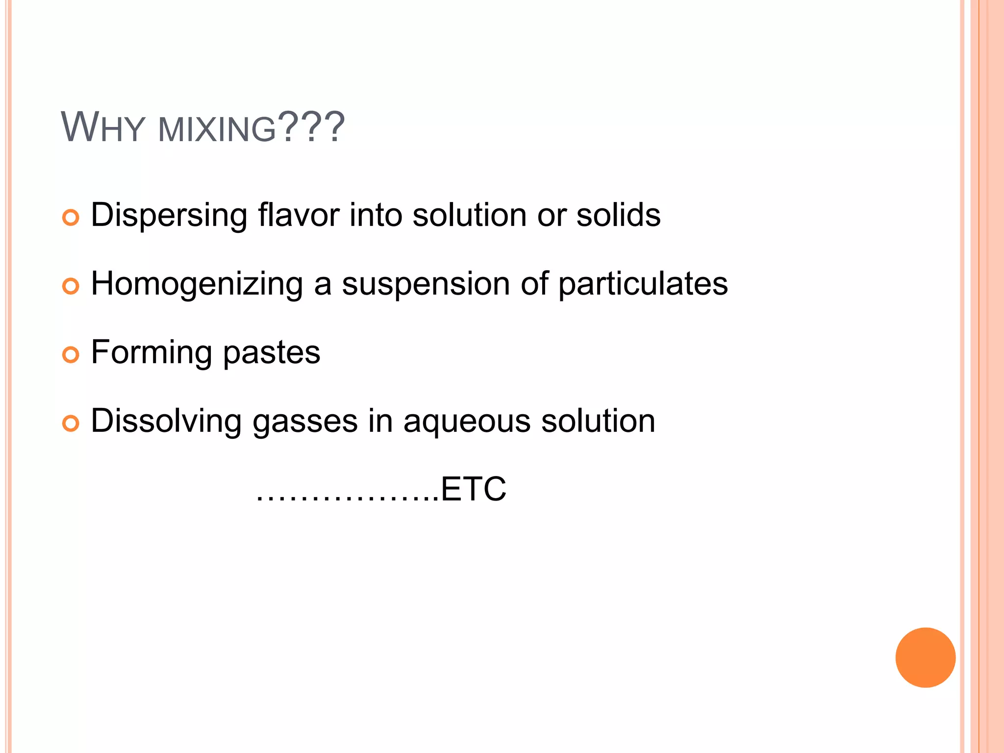 WHY MIXING???
 Dispersing flavor into solution or solids
 Homogenizing a suspension of particulates
 Forming pastes
 Dissolving gasses in aqueous solution
……………..ETC
 
