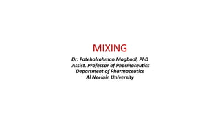 MIXING
Dr: Fatehalrahman Magbool, PhD
Assist. Professor of Pharmaceutics
Department of Pharmaceutics
Al Neelain University
 