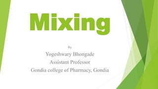 Mixing
By
Yogeshwary Bhongade
Assistant Professor
Gondia college of Pharmacy, Gondia
 