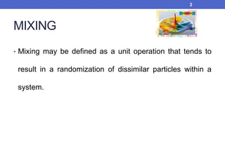 MIXING
• Mixing may be defined as a unit operation that tends to
result in a randomization of dissimilar particles within a
system.
2
 