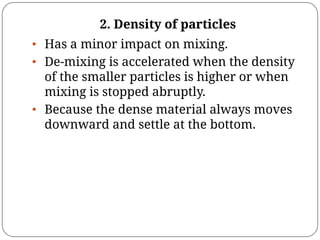 2. Density of particles
• Has a minor impact on mixing.
• De-mixing is accelerated when the density
of the smaller particles is higher or when
mixing is stopped abruptly.
• Because the dense material always moves
downward and settle at the bottom.
 