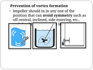 Prevention of vortex formation
• Impeller should in in any one of the
position that can avoid symmetry such as
off central, inclined, side entering, etc.,
and should be deep in the liquid.
 