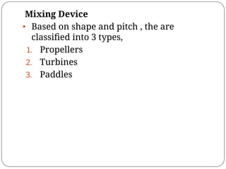 Mixing Device
• Based on shape and pitch , the are
classiﬁed into 3 types,
1. Propellers
2. Turbines
3. Paddles
 