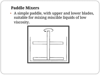 Paddle Mixers
• A simple paddle, with upper and lower blades,
suitable for mixing miscible liquids of low
viscosity.
 